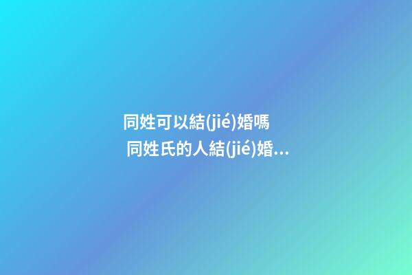 同姓可以結(jié)婚嗎    同姓氏的人結(jié)婚風(fēng)水講究